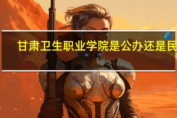 甘肃卫生职业学院是公办还是民办