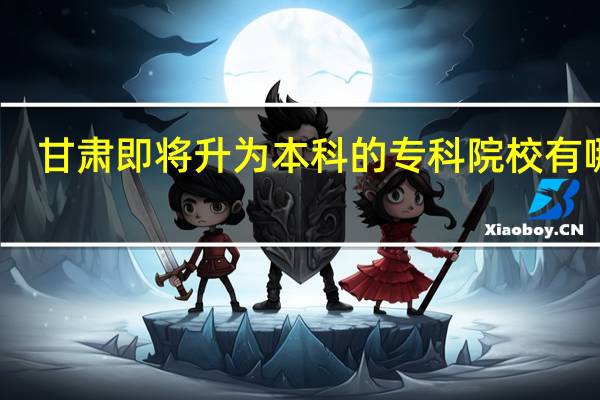 甘肃即将升为本科的专科院校有哪些