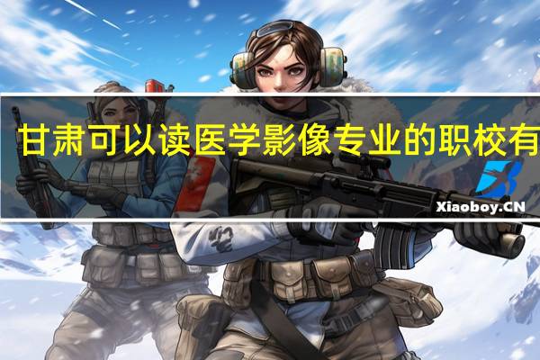 甘肃可以读医学影像专业的职校有哪些
