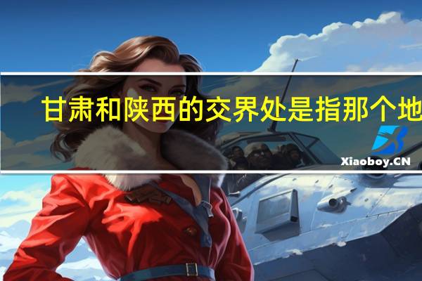 甘肃和陕西的交界处是指那个地方