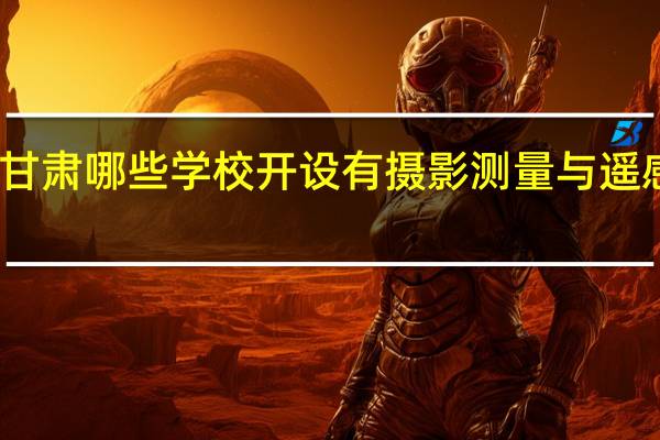 甘肃哪些学校开设有摄影测量与遥感专业