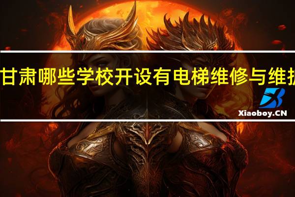 甘肃哪些学校开设有电梯维修与维护专业