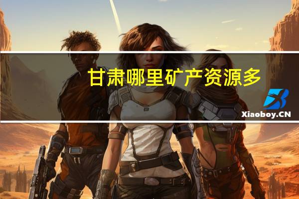 甘肃哪里矿产资源多