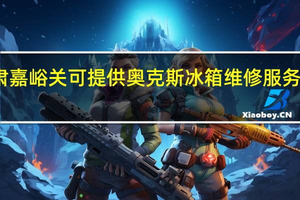 甘肃嘉峪关可提供奥克斯冰箱维修服务地址在哪