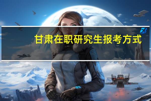 甘肃在职研究生报考方式