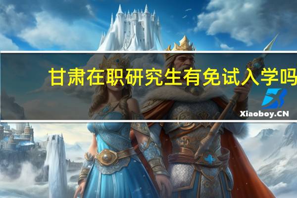 甘肃在职研究生有免试入学吗