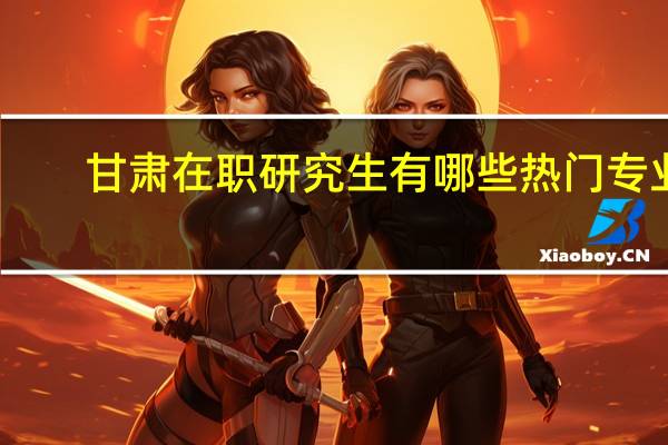甘肃在职研究生有哪些热门专业