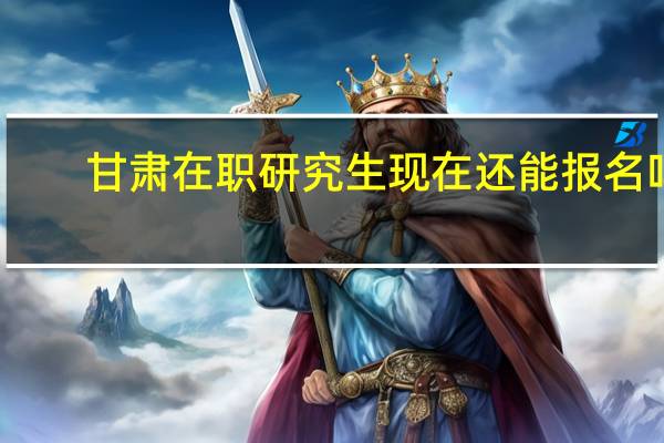 甘肃在职研究生现在还能报名吗