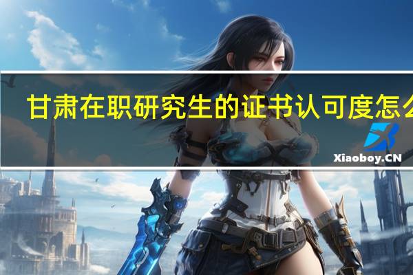 甘肃在职研究生的证书认可度怎么样