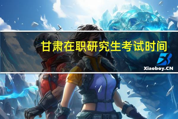 甘肃在职研究生考试时间