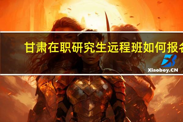 甘肃在职研究生远程班如何报名