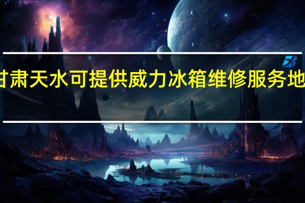 甘肃天水可提供威力冰箱维修服务地址在哪