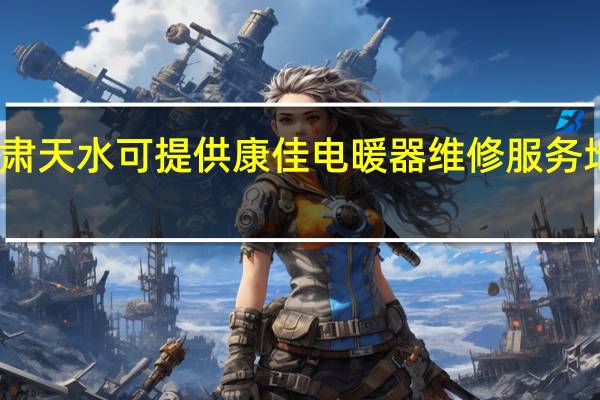 甘肃天水可提供康佳电暖器维修服务地址在哪