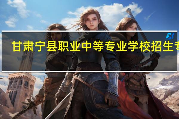 甘肃宁县职业中等专业学校招生专业