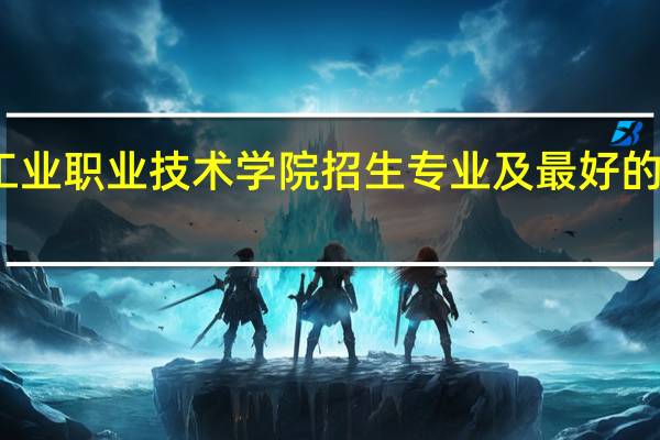 甘肃工业职业技术学院招生专业及最好的专业有哪些