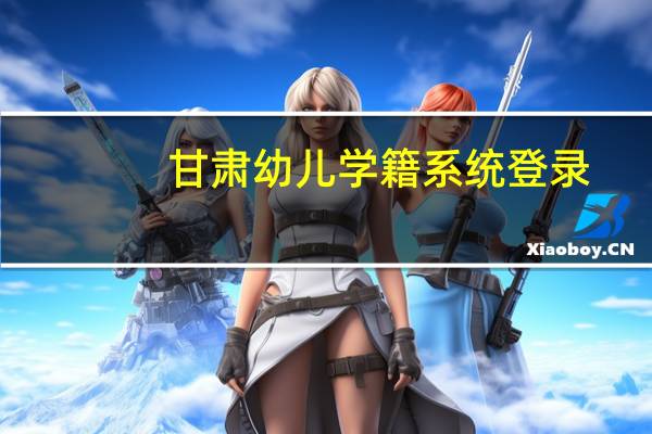 甘肃幼儿学籍系统登录（甘肃省学籍管理系统登录入口）