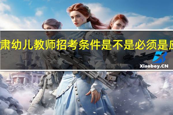 甘肃幼儿教师招考条件是不是必须是应届大专