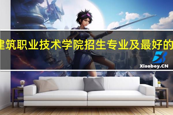 甘肃建筑职业技术学院招生专业及最好的专业有哪些