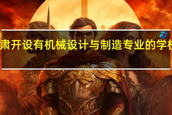 甘肃开设有机械设计与制造专业的学校有哪些