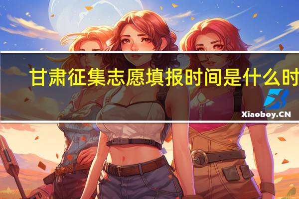 甘肃征集志愿填报时间是什么时候