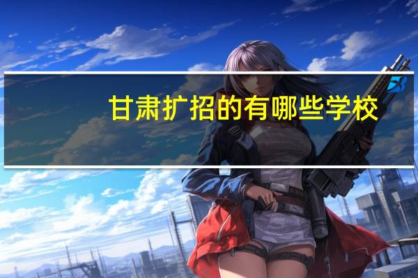 甘肃扩招的有哪些学校