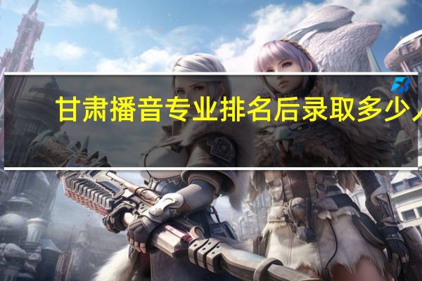 甘肃播音专业排名后录取多少人