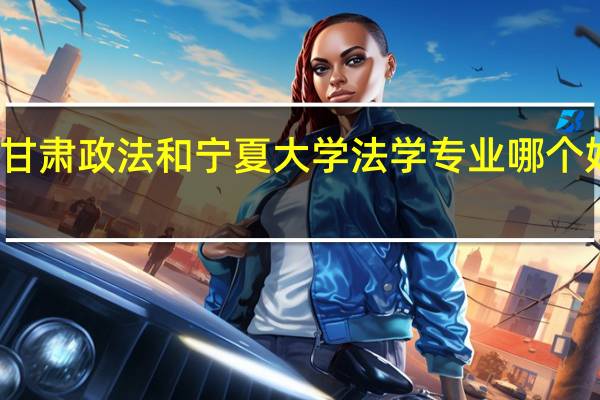 甘肃政法和宁夏大学法学专业哪个好一点