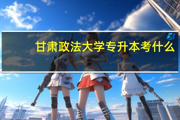 甘肃政法大学专升本考什么
