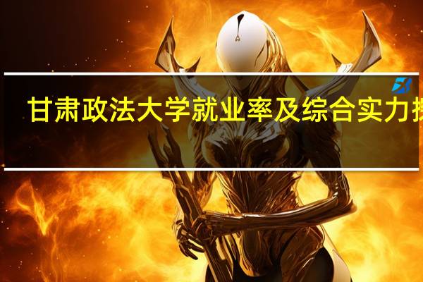 甘肃政法大学就业率及综合实力探析