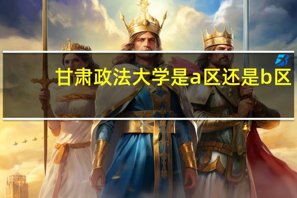 甘肃政法大学是a区还是b区