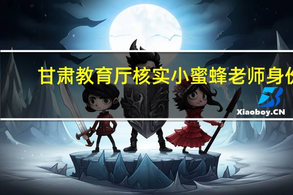 甘肃教育厅核实小蜜蜂老师身份