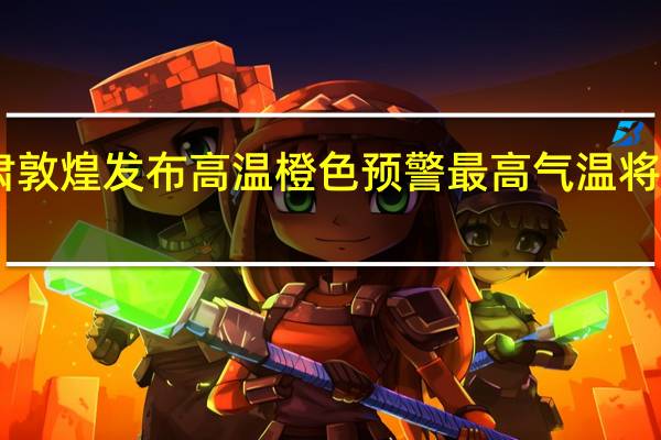 甘肃敦煌发布高温橙色预警 最高气温将再超40℃