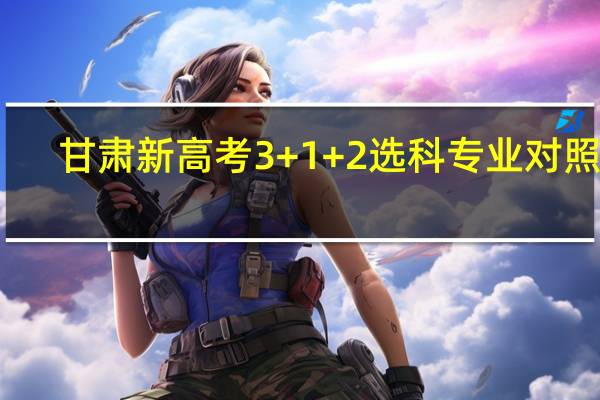 甘肃新高考3+1+2选科专业对照表