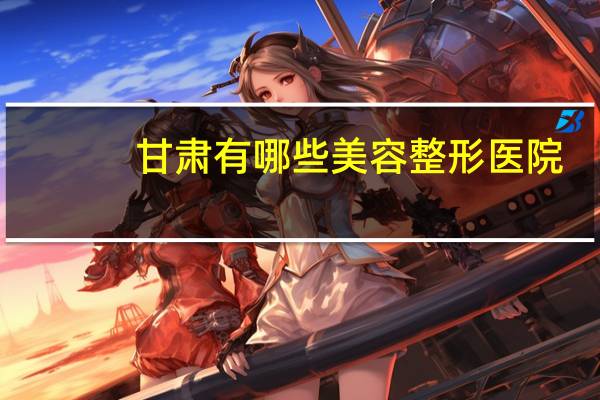 甘肃有哪些美容整形医院，兰州哪里的医院做双眼皮比较好呢