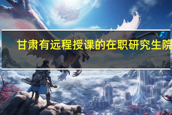 甘肃有远程授课的在职研究生院校