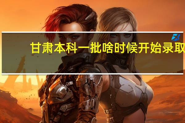 甘肃本科一批啥时候开始录取