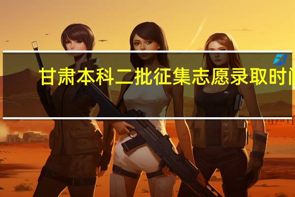 甘肃本科二批征集志愿录取时间