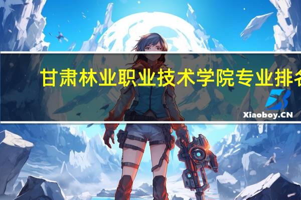 甘肃林业职业技术学院专业排名