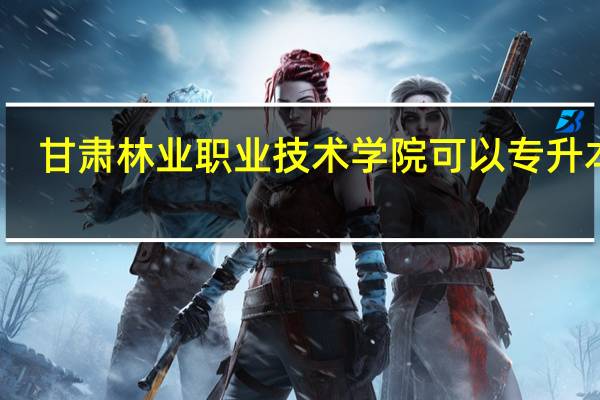 甘肃林业职业技术学院可以专升本吗