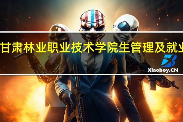 甘肃林业职业技术学院生管理及就业形势