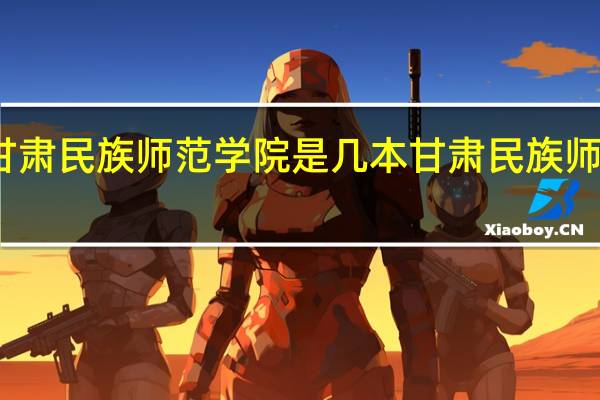 甘肃民族师范学院是几本 甘肃民族师范学院