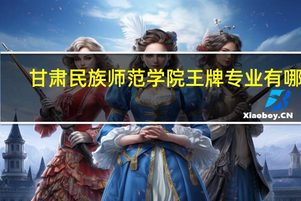 甘肃民族师范学院王牌专业有哪些