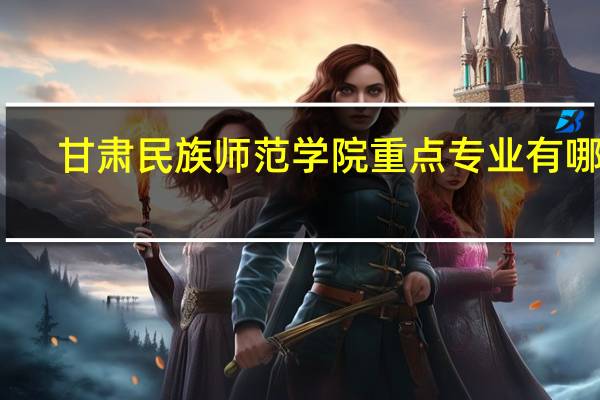 甘肃民族师范学院重点专业有哪些
