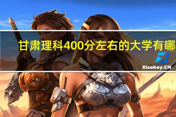 甘肃理科400分左右的大学有哪些