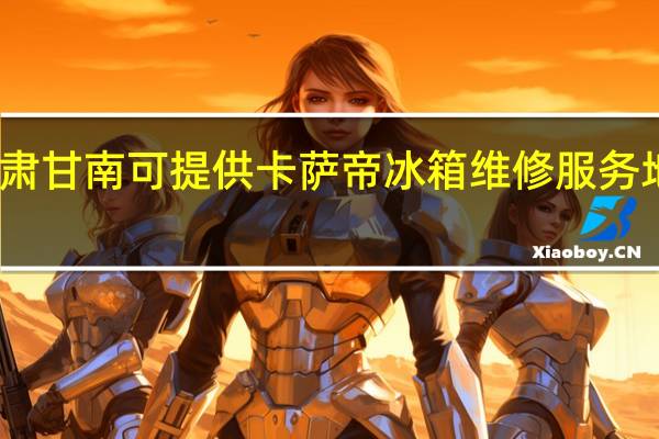 甘肃甘南可提供卡萨帝冰箱维修服务地址在哪