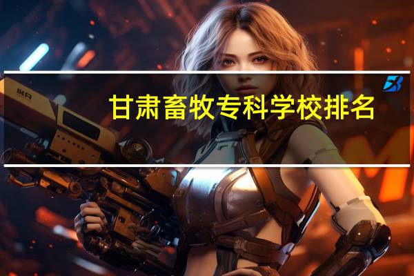 甘肃畜牧专科学校排名