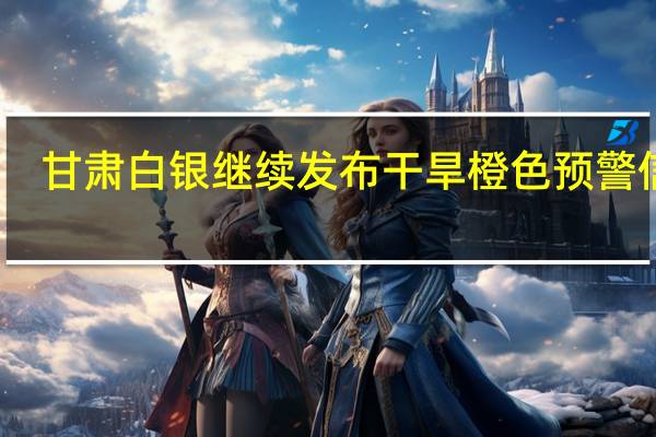 甘肃白银继续发布干旱橙色预警信号