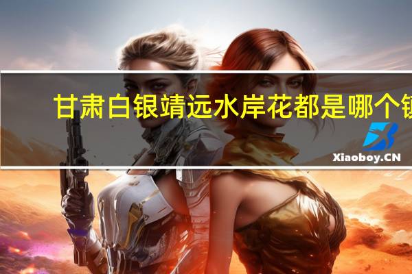 甘肃白银靖远水岸花都是哪个镇