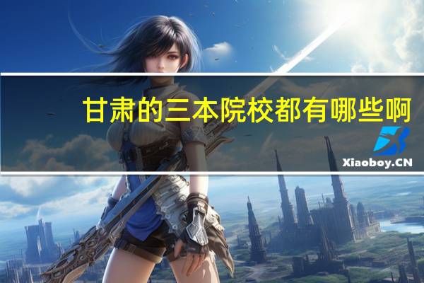 甘肃的三本院校都有哪些啊