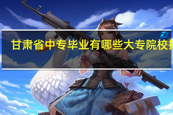 甘肃省中专毕业有哪些大专院校招生